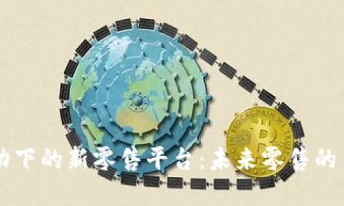 区块链推动下的新零售平台：未来零售的革命性转型